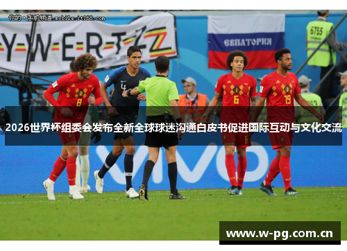 2026世界杯组委会发布全新全球球迷沟通白皮书促进国际互动与文化交流