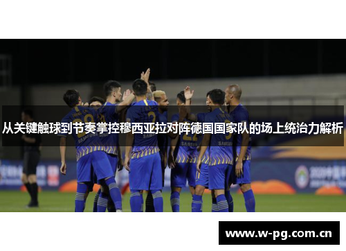 从关键触球到节奏掌控穆西亚拉对阵德国国家队的场上统治力解析