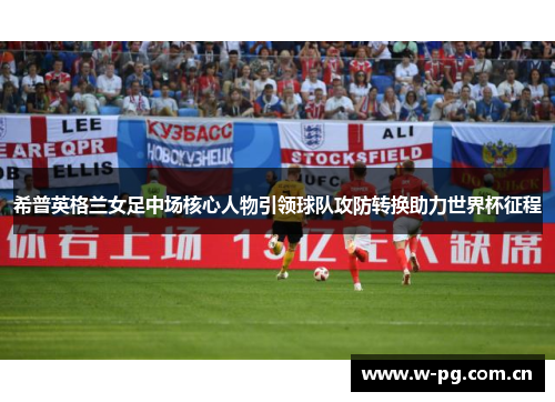 希普英格兰女足中场核心人物引领球队攻防转换助力世界杯征程