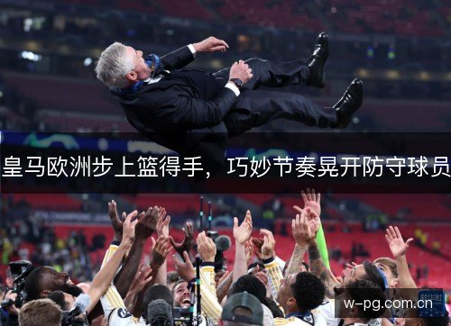 皇马欧洲步上篮得手,巧妙节奏晃开防守球员 皇马欧洲步上篮得手,巧妙节奏晃开防守球员