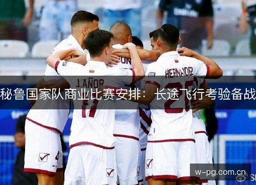 秘鲁国家队商业比赛安排：长途飞行考验备战